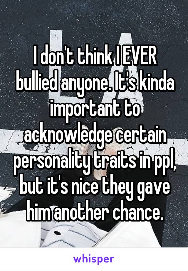 I don't think I EVER bullied anyone. It's kinda important to acknowledge certain personality traits in ppl, but it's nice they gave him another chance.