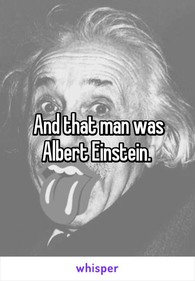 And that man was Albert Einstein. 