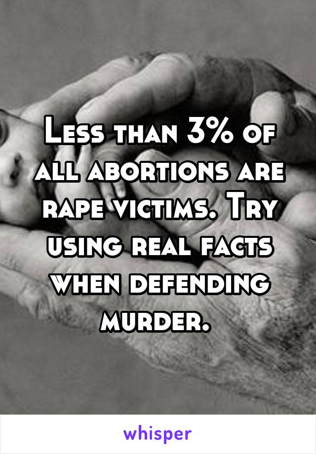 Less than 3% of all abortions are rape victims. Try using real facts when defending murder. 