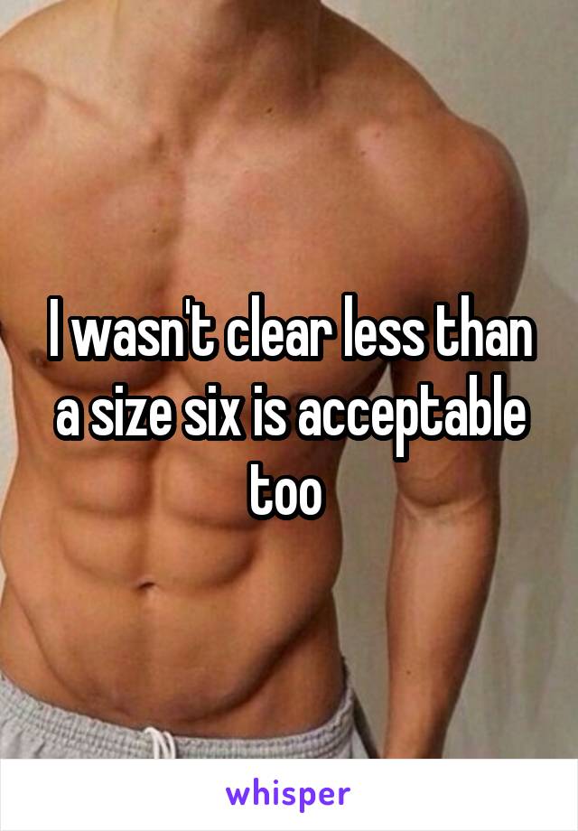 I wasn't clear less than a size six is acceptable too 