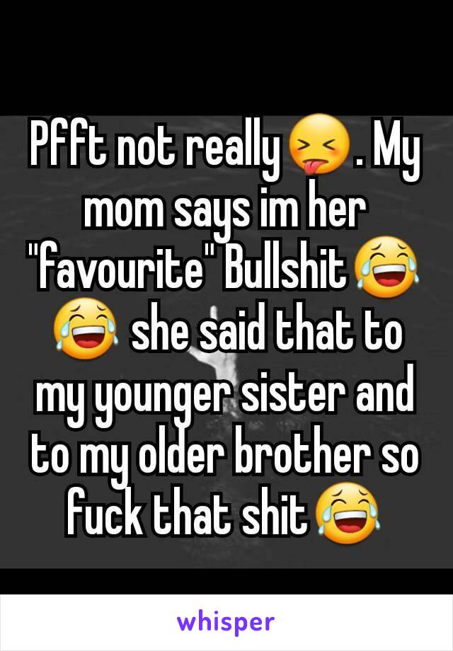 Pfft not really😝. My mom says im her "favourite" Bullshit😂😂 she said that to my younger sister and to my older brother so fuck that shit😂