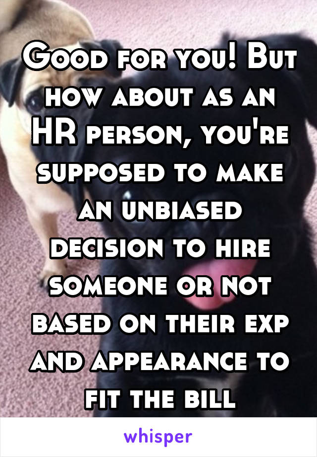 Good for you! But how about as an HR person, you're supposed to make an unbiased decision to hire someone or not based on their exp and appearance to fit the bill