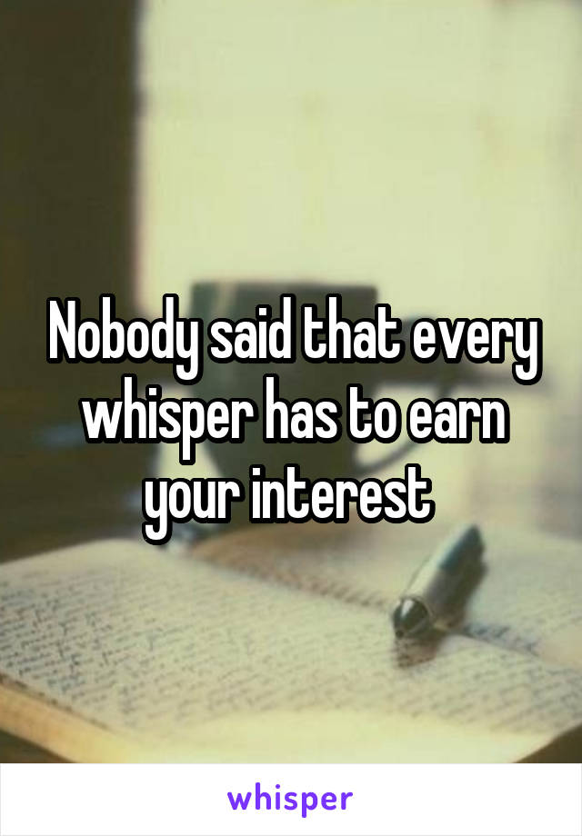 Nobody said that every whisper has to earn your interest 