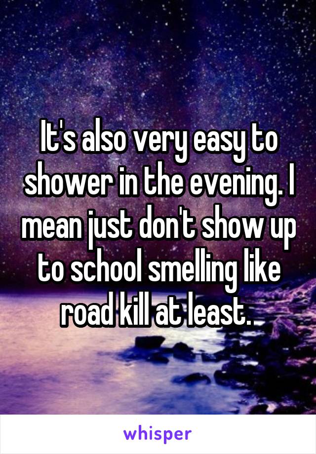 It's also very easy to shower in the evening. I mean just don't show up to school smelling like road kill at least. 