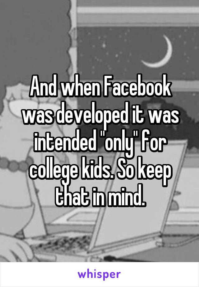 And when Facebook was developed it was intended "only" for college kids. So keep that in mind.