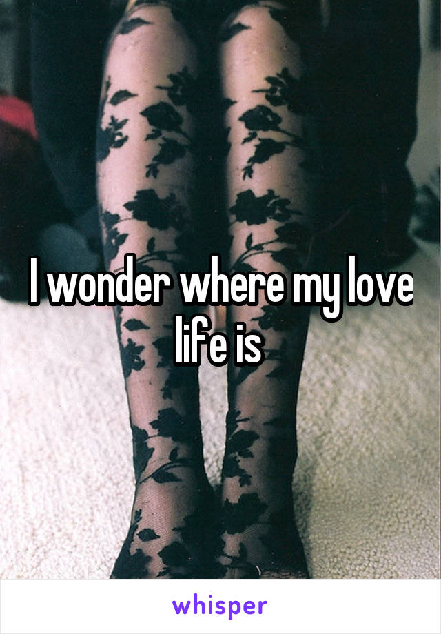 I wonder where my love life is 