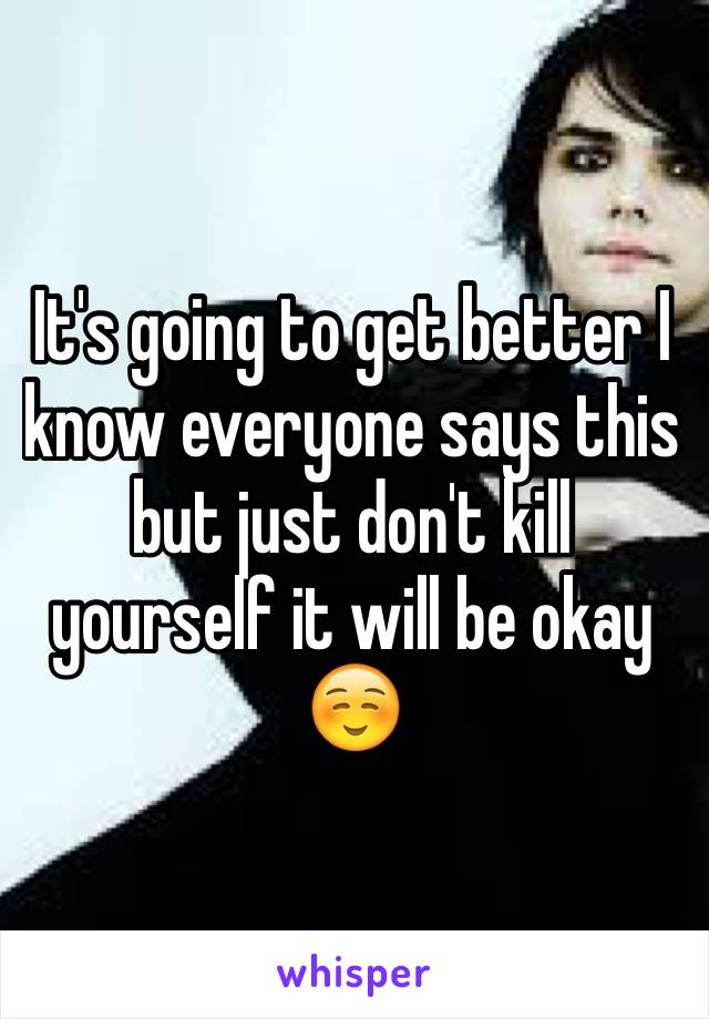 It's going to get better I know everyone says this but just don't kill yourself it will be okay☺️