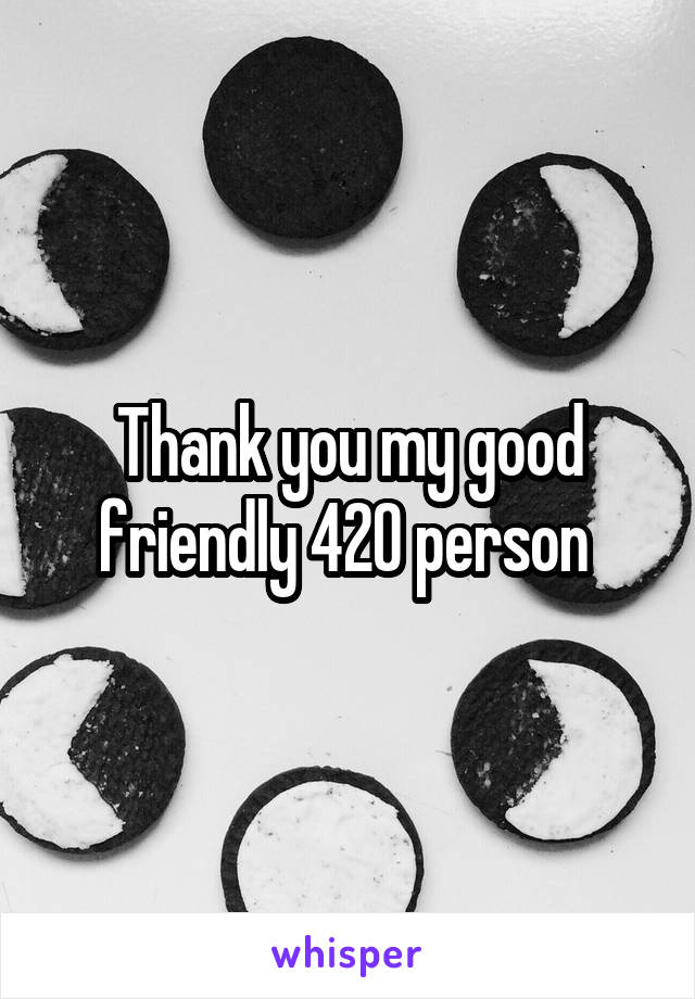 Thank you my good friendly 420 person 