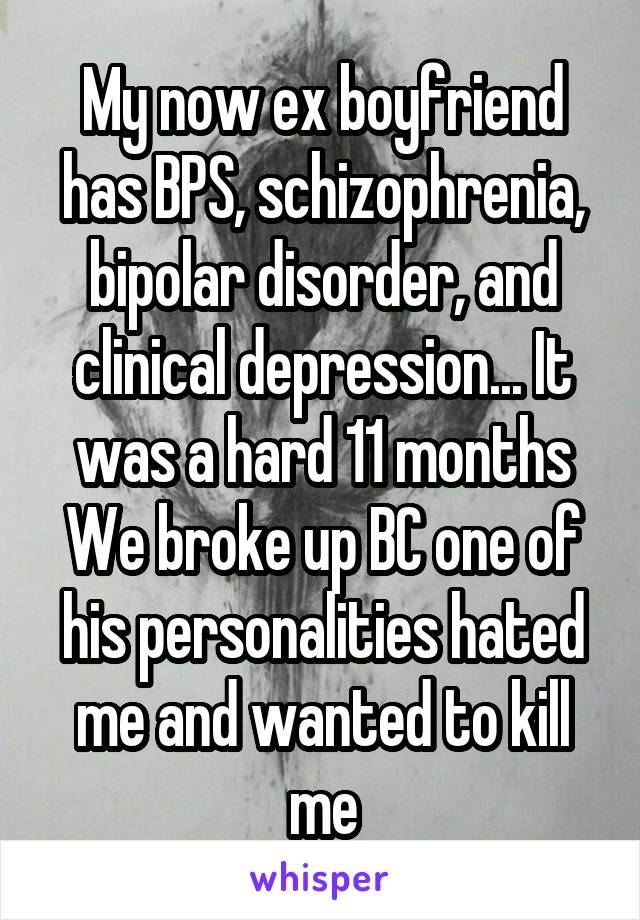 My now ex boyfriend has BPS, schizophrenia, bipolar disorder, and clinical depression... It was a hard 11 months
We broke up BC one of his personalities hated me and wanted to kill me