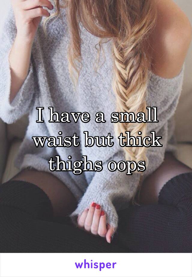 I have a small waist but thick thighs oops