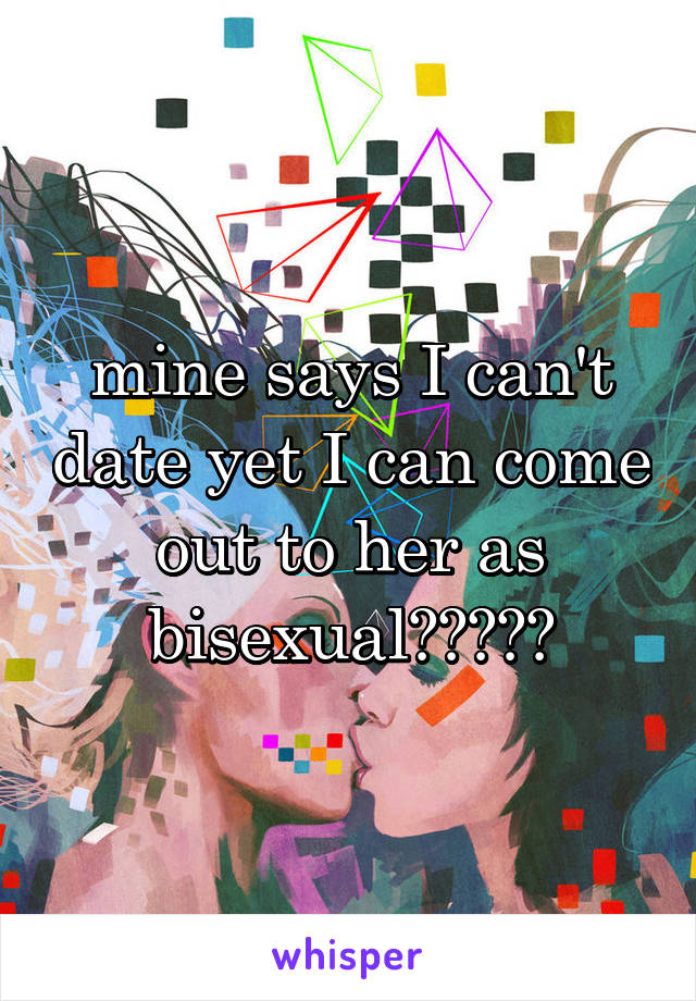 mine says I can't date yet I can come out to her as bisexual?????