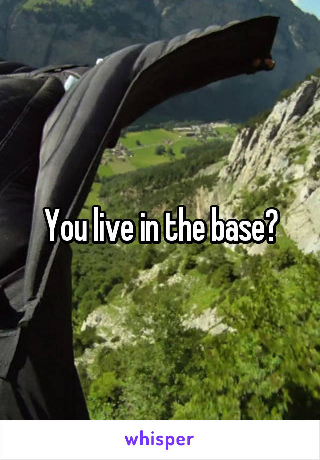 You live in the base?