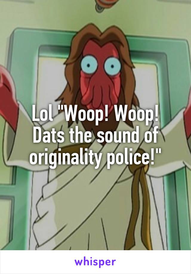 Lol "Woop! Woop!
Dats the sound of originality police!"