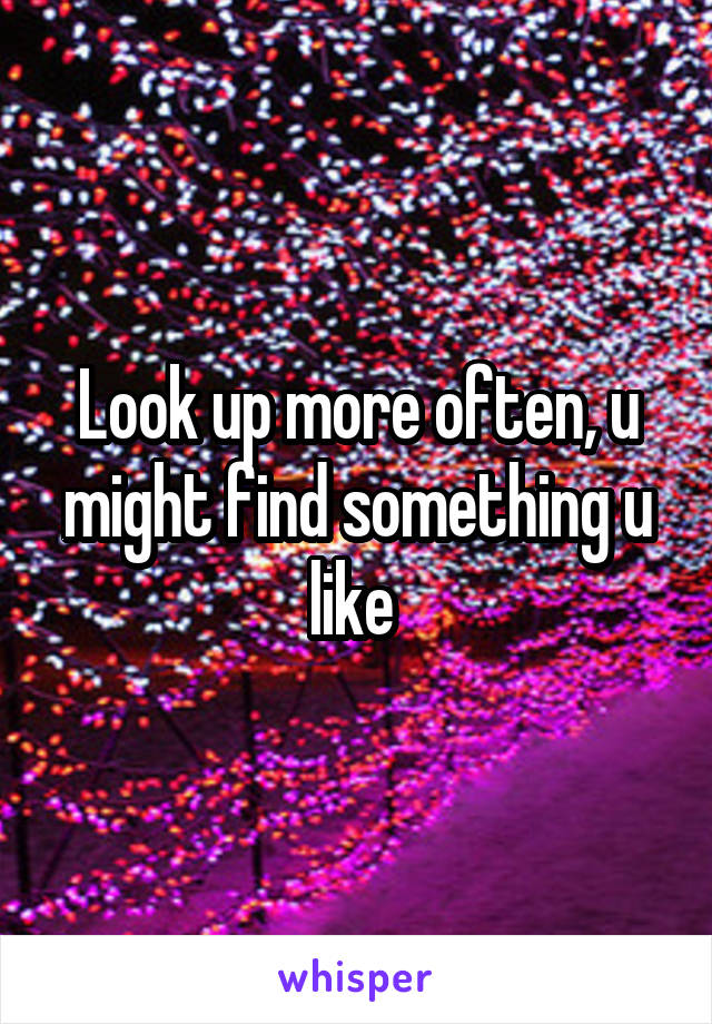 Look up more often, u might find something u like 