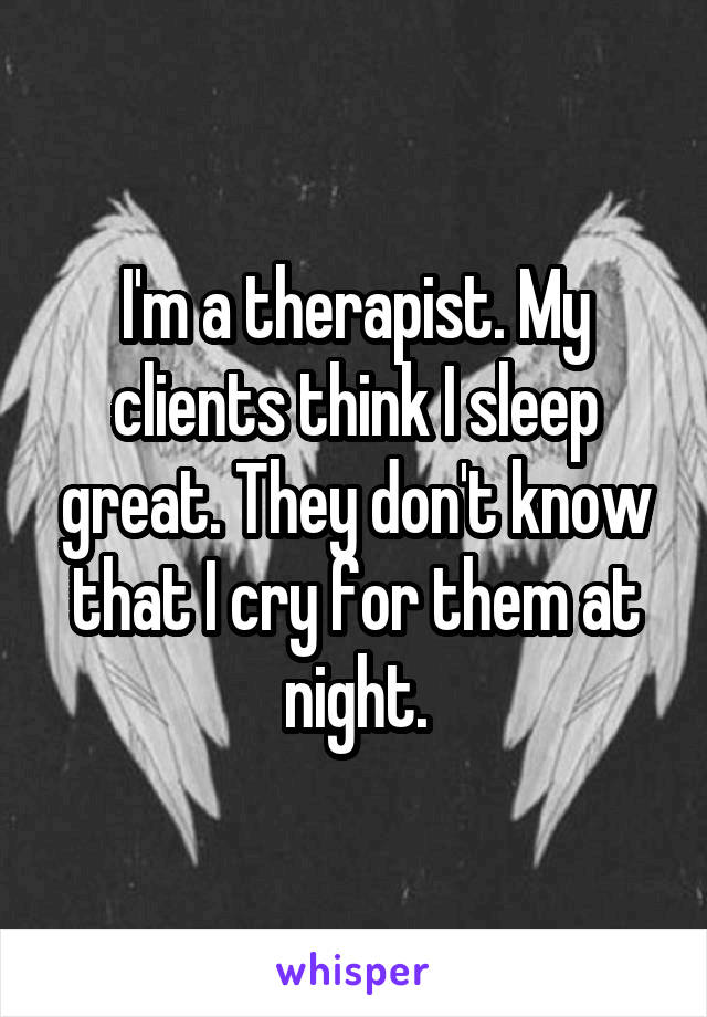 I'm a therapist. My clients think I sleep great. They don't know that I cry for them at night.