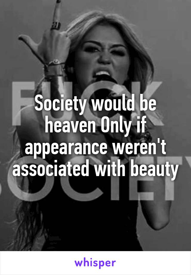 Society would be heaven Only if appearance weren't associated with beauty