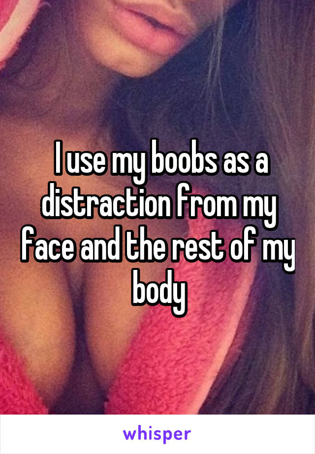  I use my boobs as a distraction from my face and the rest of my body