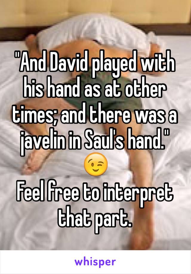 "And David played with his hand as at other times; and there was a javelin in Saul's hand."
😉
Feel free to interpret that part. 