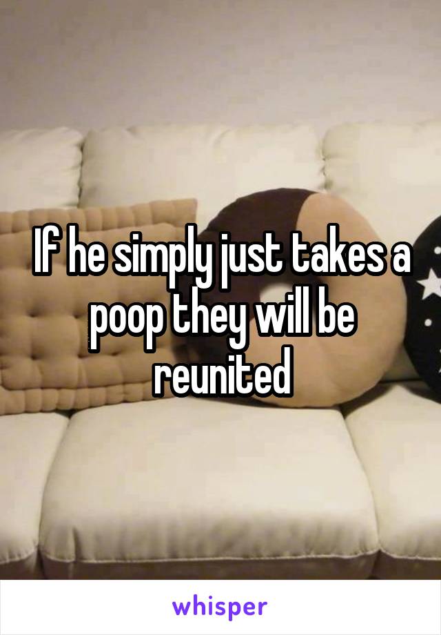If he simply just takes a poop they will be reunited