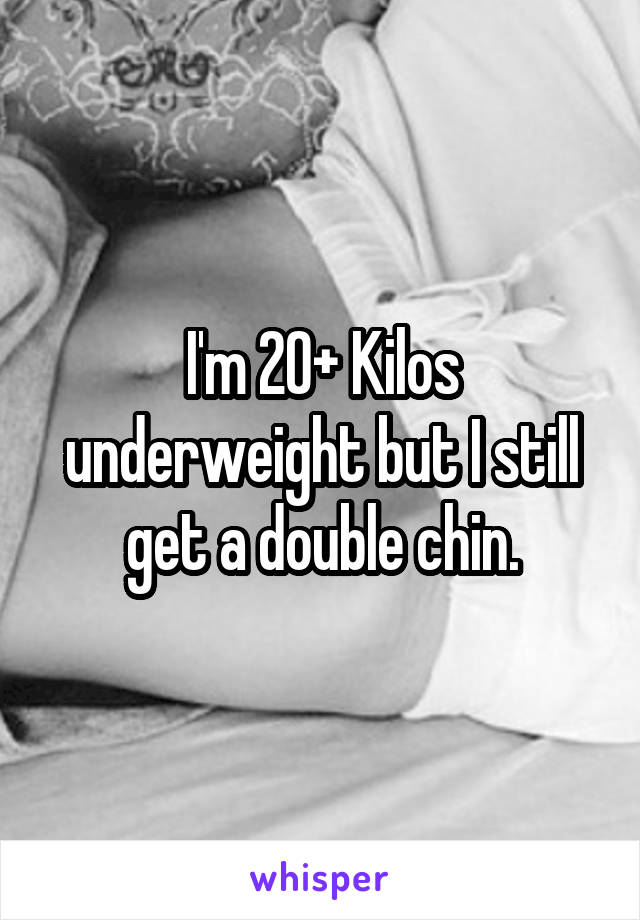 I'm 20+ Kilos underweight but I still get a double chin.