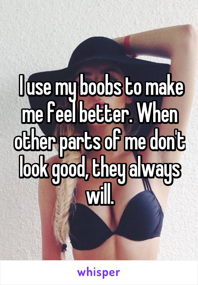  I use my boobs to make me feel better. When other parts of me don't look good, they always will.