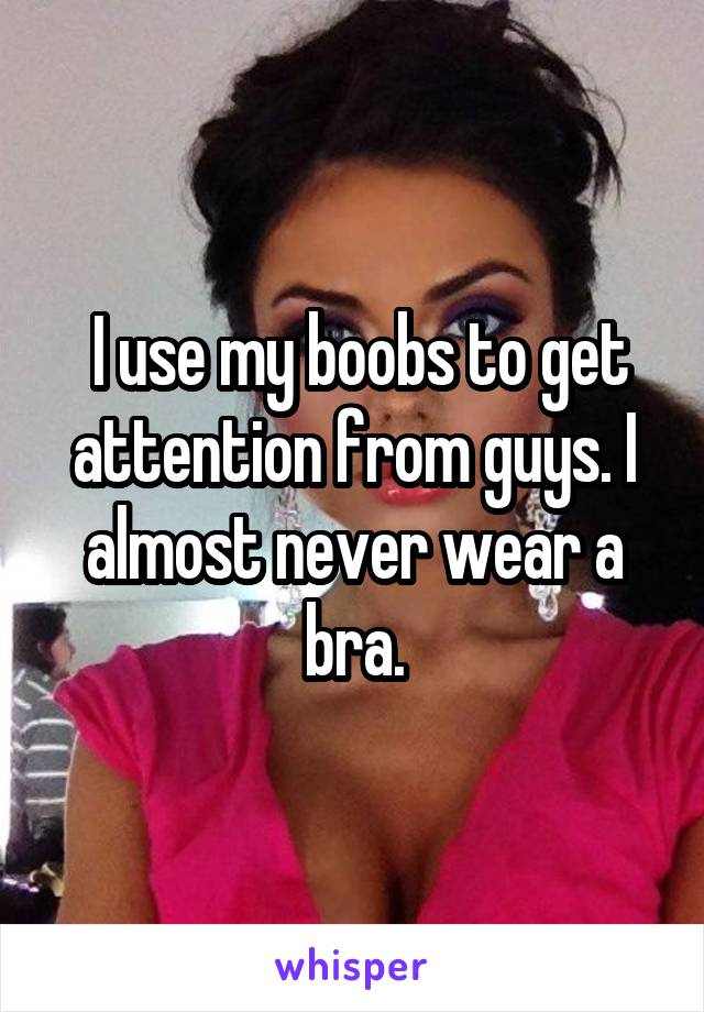  I use my boobs to get attention from guys. I almost never wear a bra.