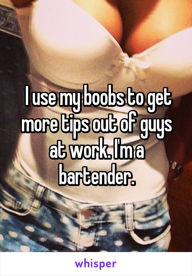  I use my boobs to get more tips out of guys at work. I'm a bartender.