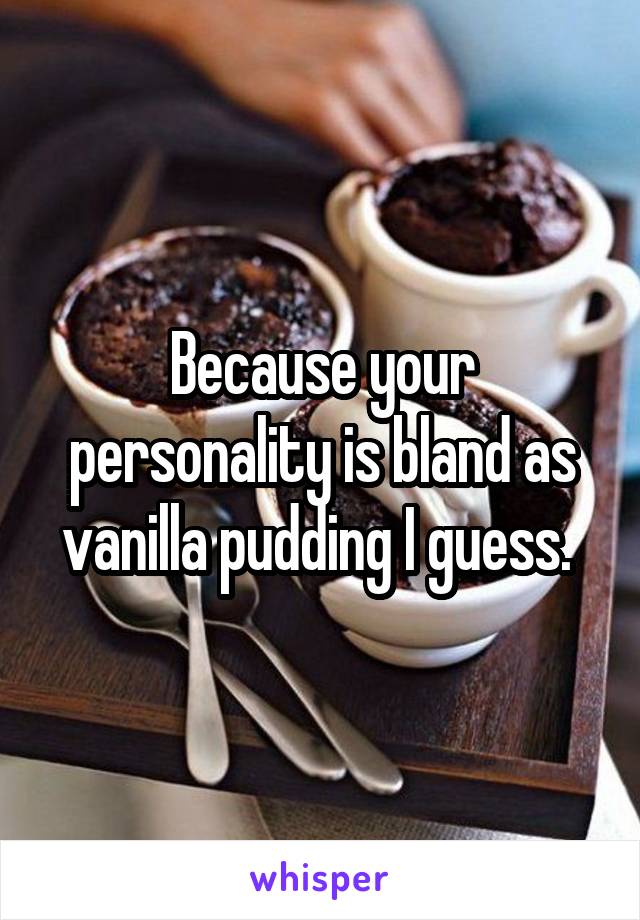 Because your personality is bland as vanilla pudding I guess. 