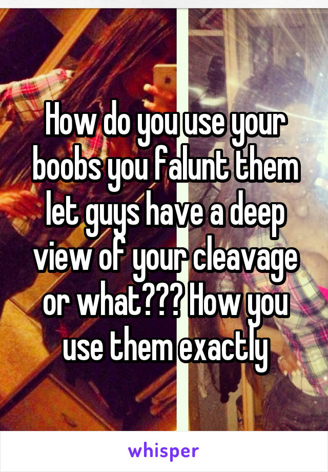 How do you use your boobs you falunt them let guys have a deep view of your cleavage or what??? How you use them exactly