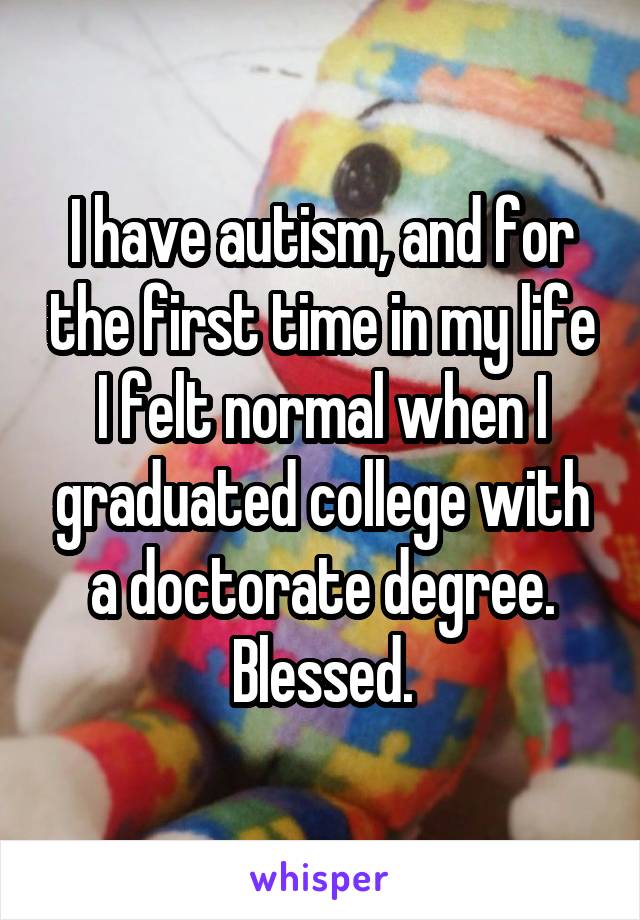I have autism, and for the first time in my life I felt normal when I graduated college with a doctorate degree. Blessed.