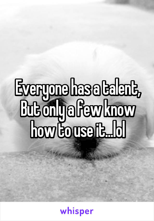 Everyone has a talent,
But only a few know how to use it...lol