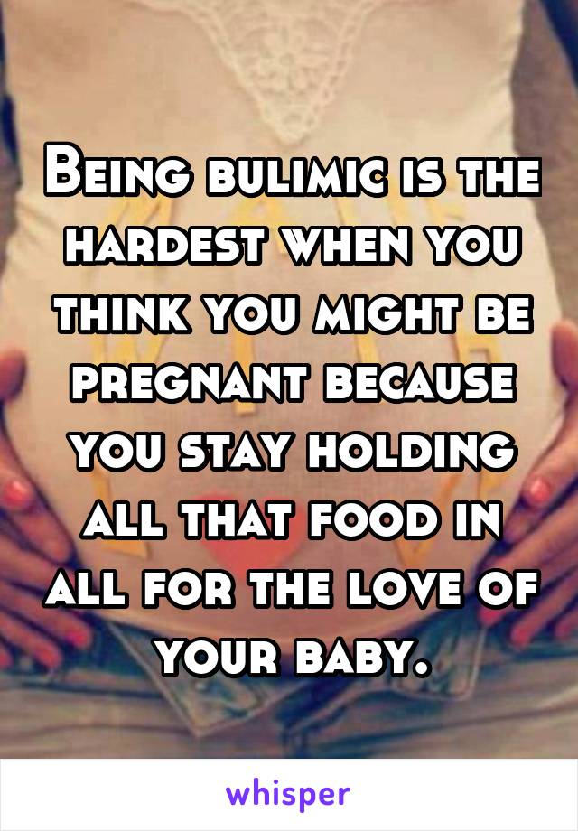 Being bulimic is the hardest when you think you might be pregnant because you stay holding all that food in all for the love of your baby.