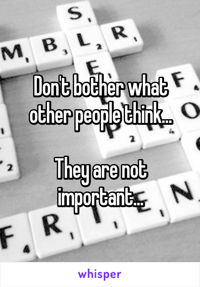 Don't bother what other people think...

They are not important...