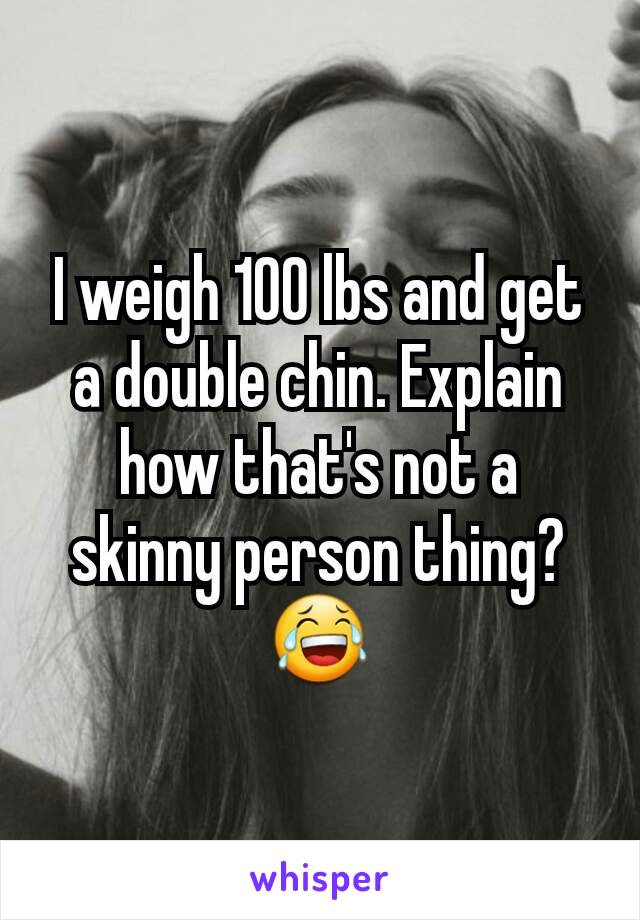 I weigh 100 lbs and get a double chin. Explain how that's not a skinny person thing? 😂