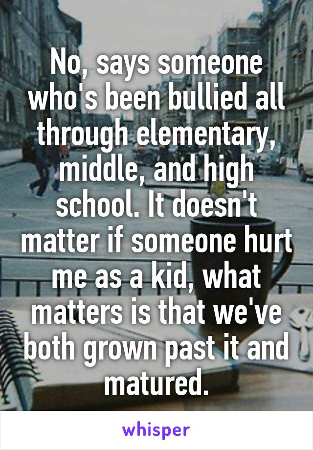 No, says someone who's been bullied all through elementary, middle, and high school. It doesn't matter if someone hurt me as a kid, what matters is that we've both grown past it and matured.