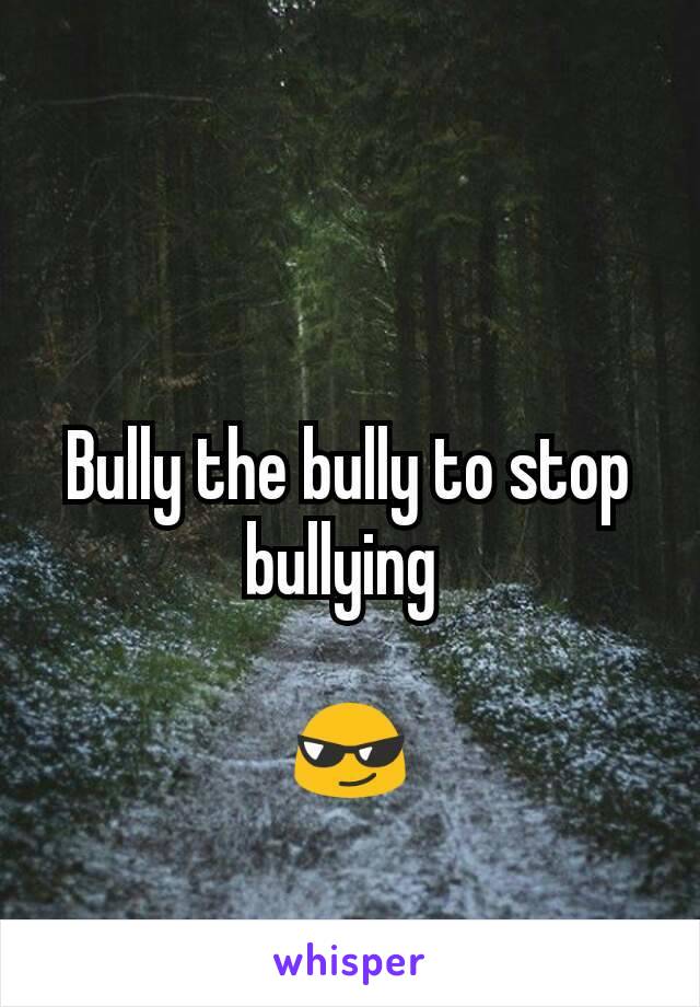 Bully the bully to stop bullying 

😎