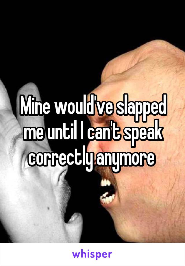 Mine would've slapped me until I can't speak correctly anymore 