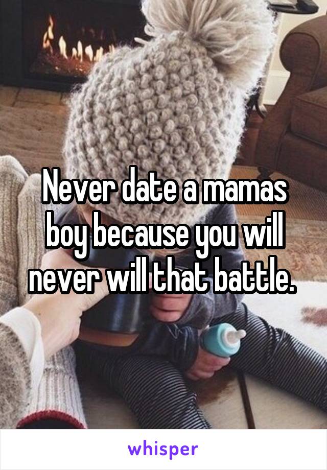 Never date a mamas boy because you will never will that battle. 