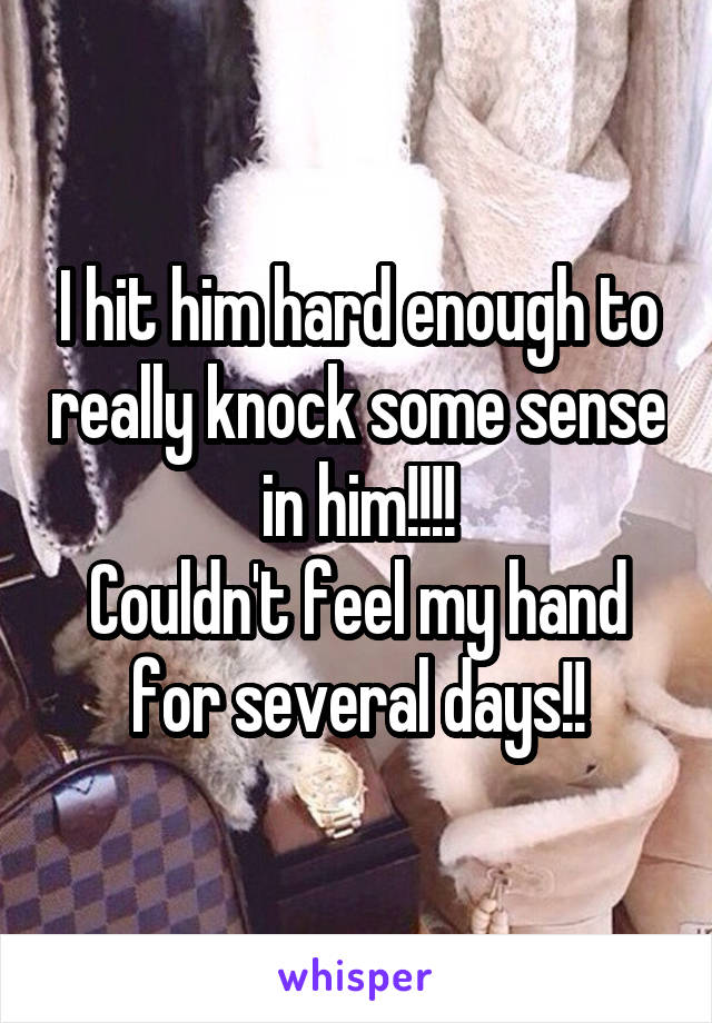 I hit him hard enough to really knock some sense in him!!!!
Couldn't feel my hand for several days!!