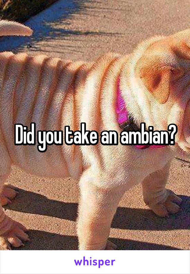 Did you take an ambian?