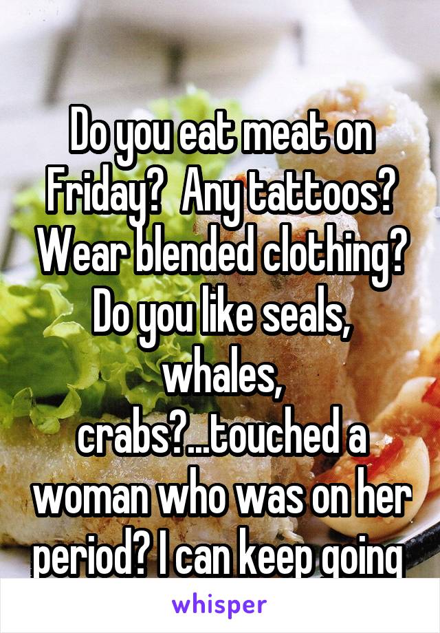 
Do you eat meat on Friday?  Any tattoos? Wear blended clothing? Do you like seals, whales, crabs?...touched a woman who was on her period? I can keep going 