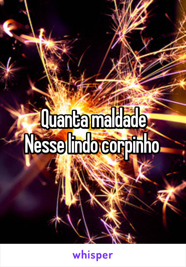 Quanta maldade
Nesse lindo corpinho 