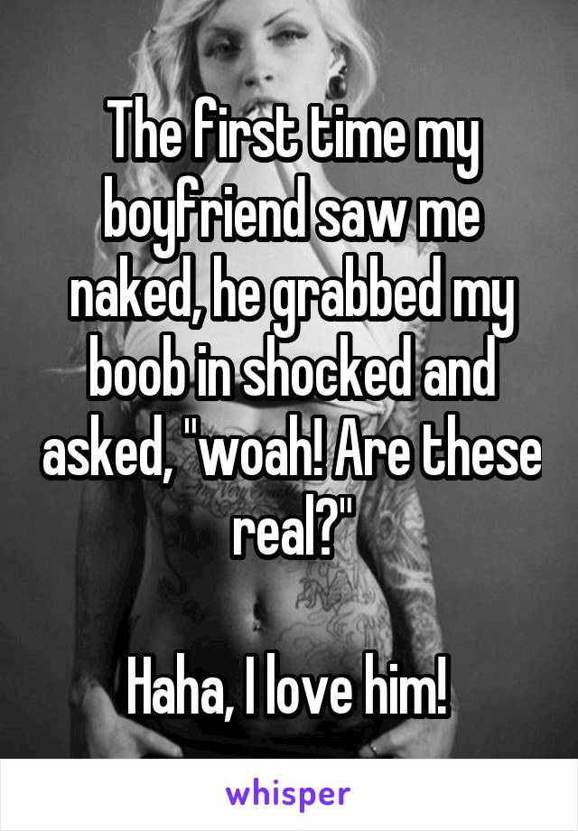 The first time my boyfriend saw me naked, he grabbed my boob in shocked and asked, "woah! Are these real?"

Haha, I love him! 