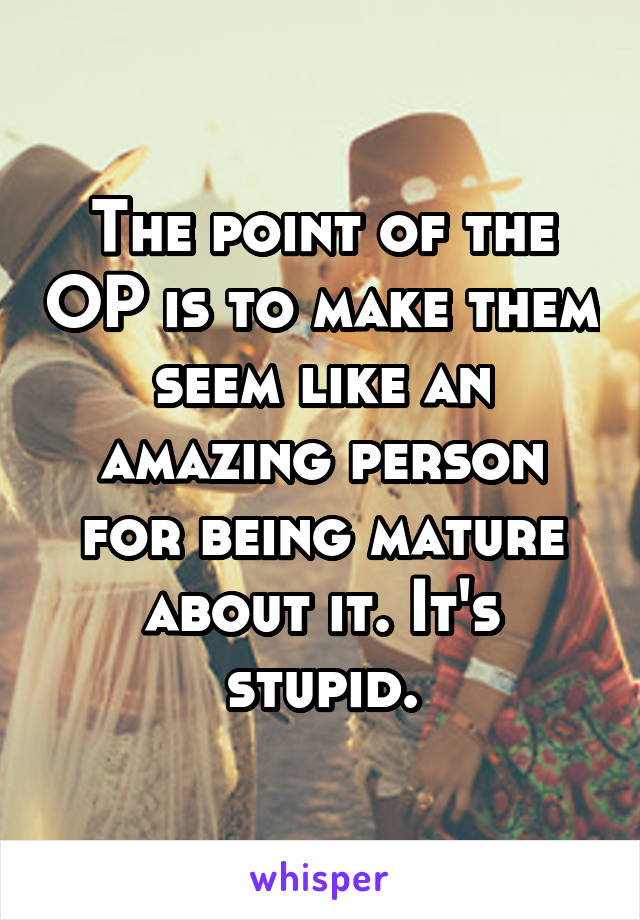 The point of the OP is to make them seem like an amazing person for being mature about it. It's stupid.