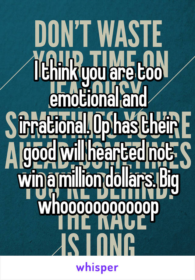 I think you are too emotional and irrational. Op has their good will hearted not win a million dollars. Big whooooooooooop