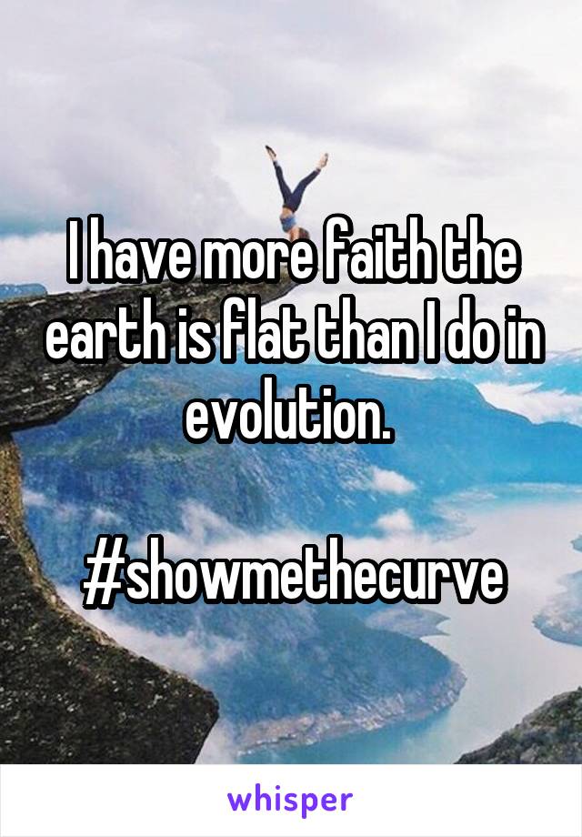 I have more faith the earth is flat than I do in evolution. 

#showmethecurve