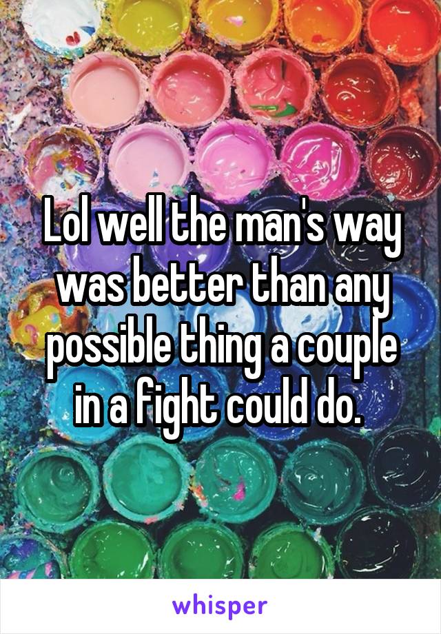 Lol well the man's way was better than any possible thing a couple in a fight could do. 