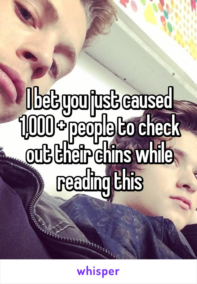 I bet you just caused 1,000 + people to check out their chins while reading this