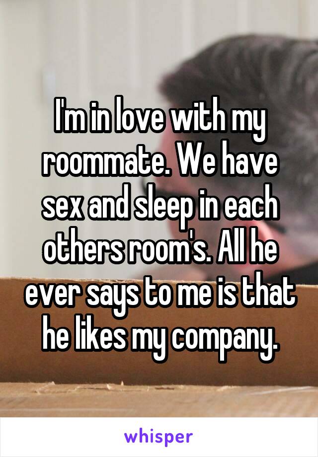 I'm in love with my roommate. We have sex and sleep in each others room's. All he ever says to me is that he likes my company.