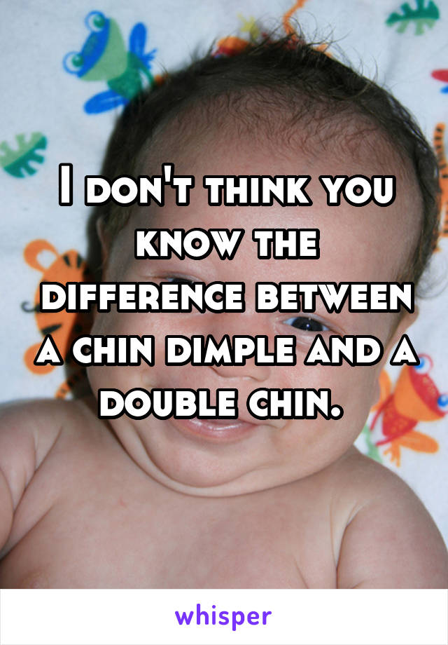 I don't think you know the difference between a chin dimple and a double chin. 
